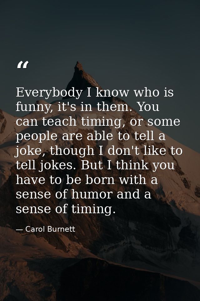 Everybody I know who is funny, it's in them. You can teach timing, or some people are able to tell a joke, though I don' — Carol Burnett