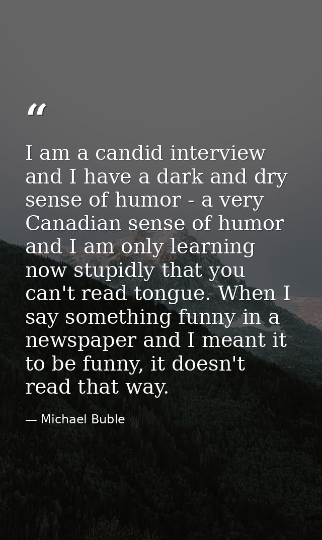 I am a candid interview and I have a dark and dry sense of humor - a very Canadian sense of humor and I am only learning — Michael Buble