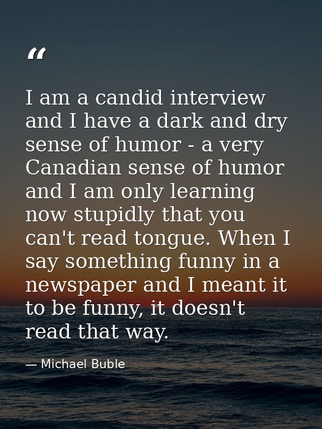 I am a candid interview and I have a dark and dry sense of humor - a very Canadian sense of humor and I am only learning — Michael Buble