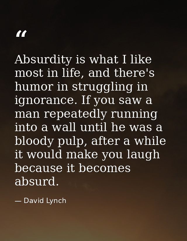 Absurdity is what I like most in life, and there's humor in struggling in ignorance. If you saw a man repeatedly running — David Lynch