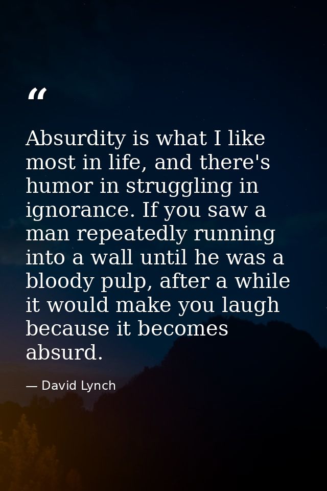 Absurdity is what I like most in life, and there's humor in struggling in ignorance. If you saw a man repeatedly running — David Lynch