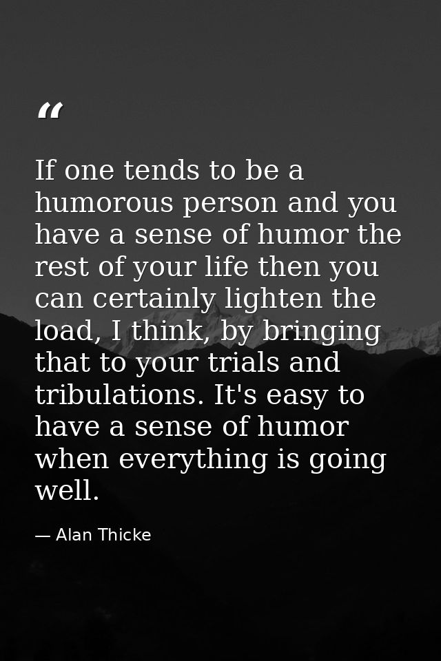 If one tends to be a humorous person and you have a sense of humor the rest of your life then you can certainly lighten  — Alan Thicke