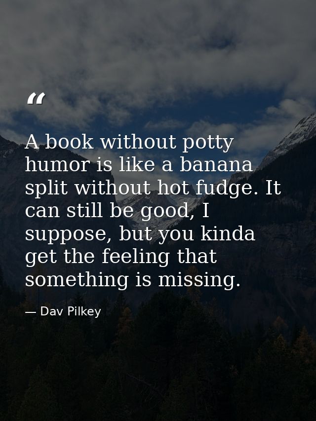 A book without potty humor is like a banana split without hot fudge. It can still be good, I suppose, but you kinda get  — Dav Pilkey