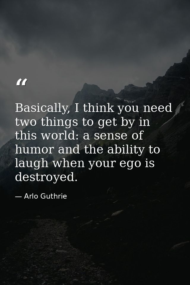 Basically, I think you need two things to get by in this world: a sense of humor and the ability to laugh when your ego  — Arlo Guthrie