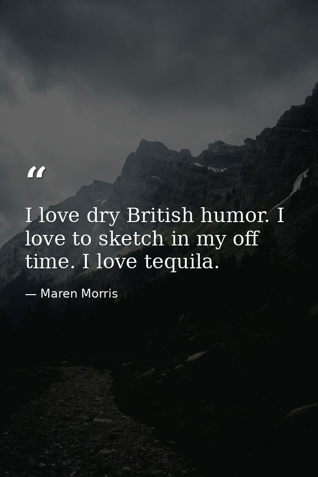 I love dry British humor. I love to sketch in my off time. I love tequila. — Maren Morris