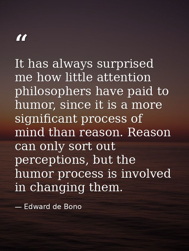 It has always surprised me how little attention philosophers have paid to humor, since it is a more significant process  — Edward de Bono