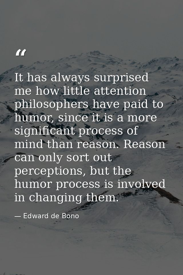 It has always surprised me how little attention philosophers have paid to humor, since it is a more significant process  — Edward de Bono