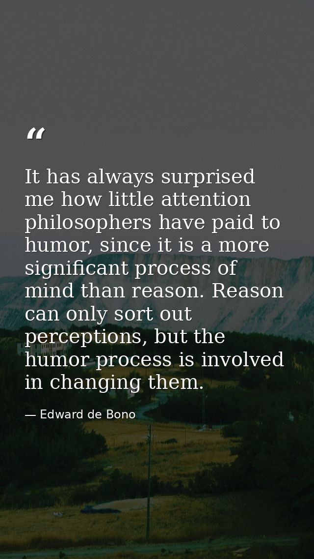 It has always surprised me how little attention philosophers have paid to humor, since it is a more significant process  — Edward de Bono