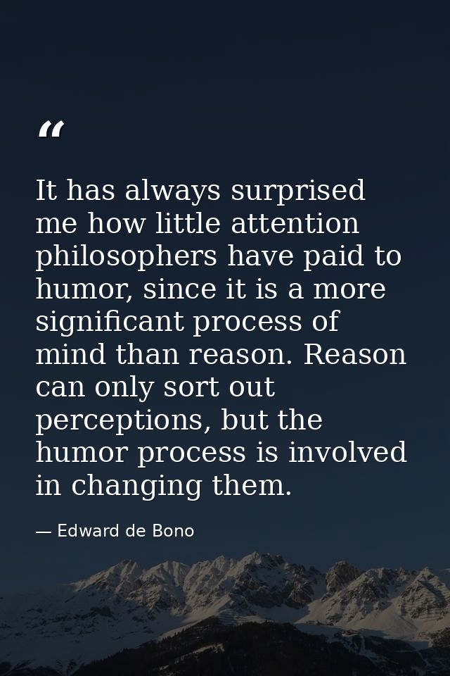 It has always surprised me how little attention philosophers have paid to humor, since it is a more significant process  — Edward de Bono