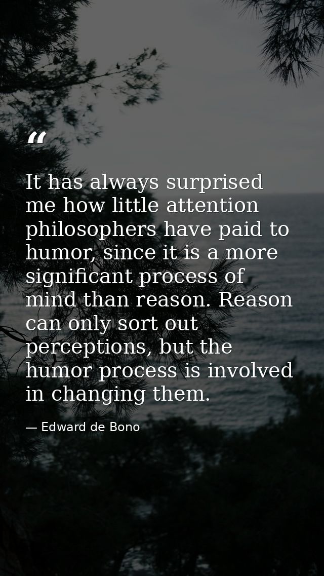 It has always surprised me how little attention philosophers have paid to humor, since it is a more significant process  — Edward de Bono