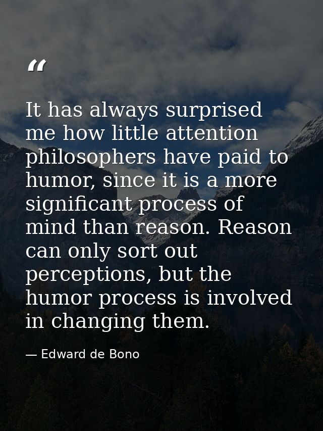 It has always surprised me how little attention philosophers have paid to humor, since it is a more significant process  — Edward de Bono