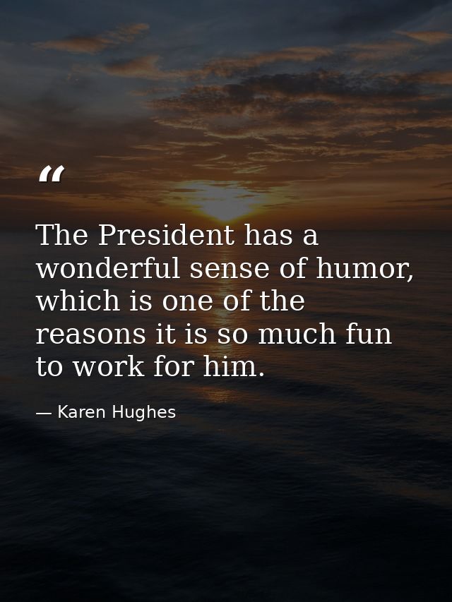 The President has a wonderful sense of humor, which is one of the reasons it is so much fun to work for him. — Karen Hughes