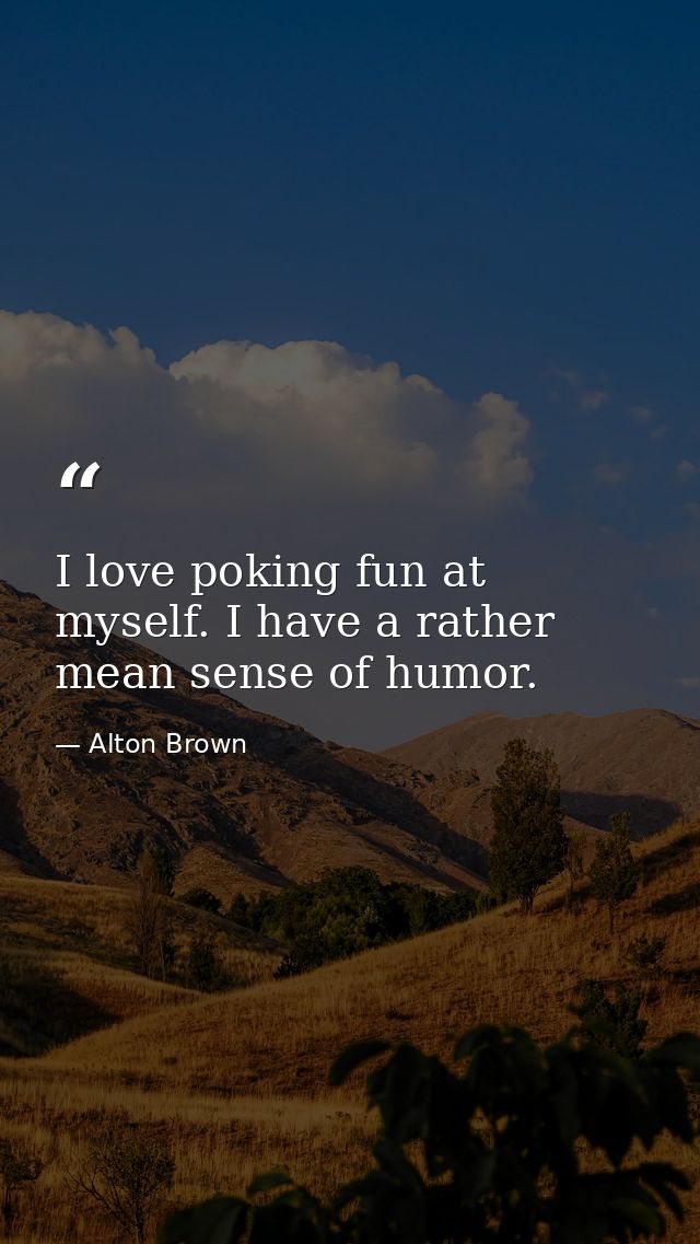 I love poking fun at myself. I have a rather mean sense of humor. — Alton Brown