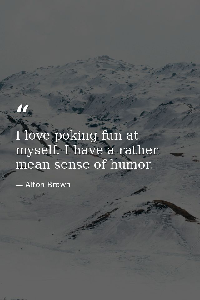 I love poking fun at myself. I have a rather mean sense of humor. — Alton Brown