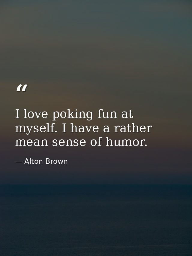 I love poking fun at myself. I have a rather mean sense of humor. — Alton Brown