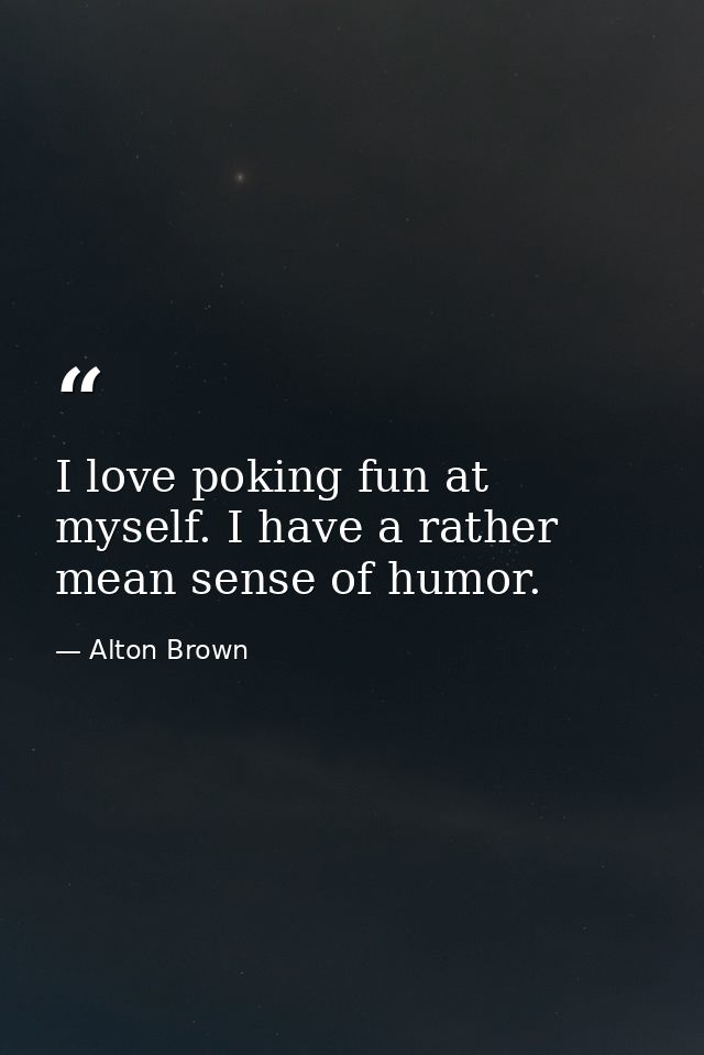 I love poking fun at myself. I have a rather mean sense of humor. — Alton Brown