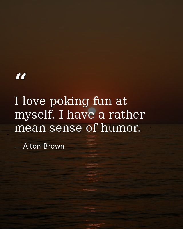 I love poking fun at myself. I have a rather mean sense of humor. — Alton Brown