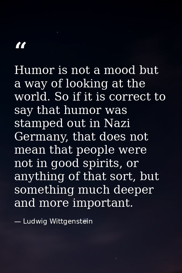 Humor is not a mood but a way of looking at the world. So if it is correct to say that humor was stamped out in Nazi Ger — Ludwig Wittgenstein