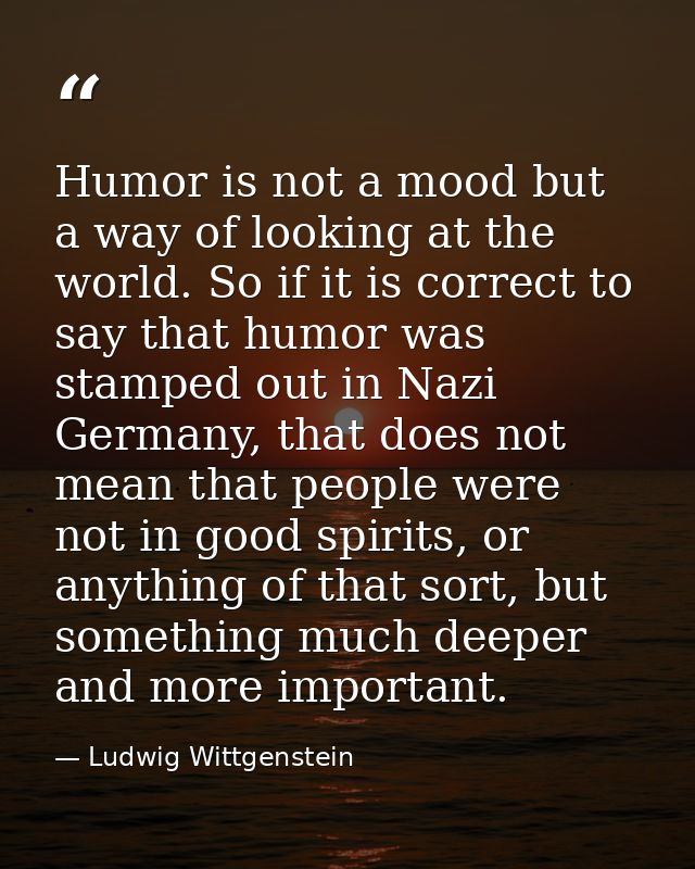 Humor is not a mood but a way of looking at the world. So if it is correct to say that humor was stamped out in Nazi Ger — Ludwig Wittgenstein