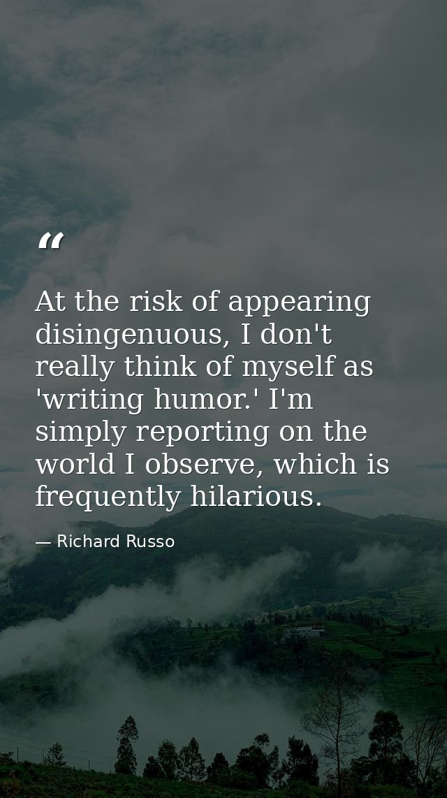 At the risk of appearing disingenuous, I don't really think of myself as 'writing humor.' I'm simply reporting on the wo — Richard Russo