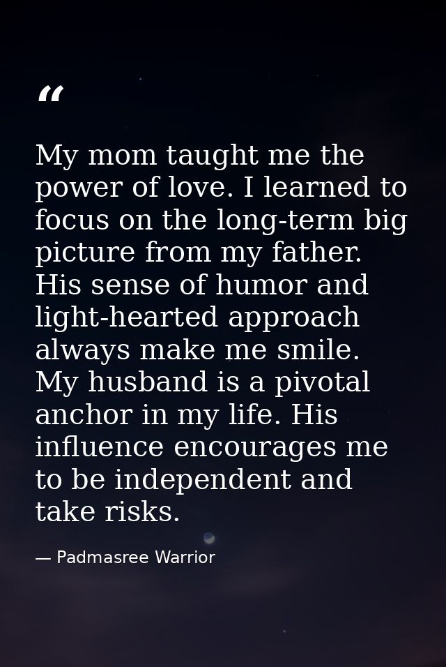 My mom taught me the power of love. I learned to focus on the long-term big picture from my father. His sense of humor a — Padmasree Warrior