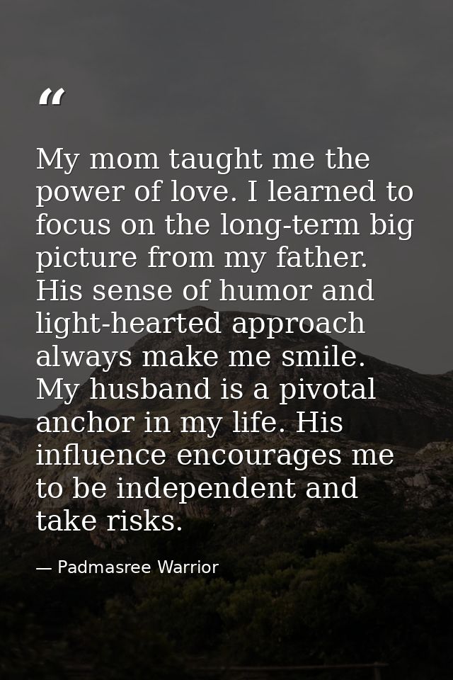 My mom taught me the power of love. I learned to focus on the long-term big picture from my father. His sense of humor a — Padmasree Warrior