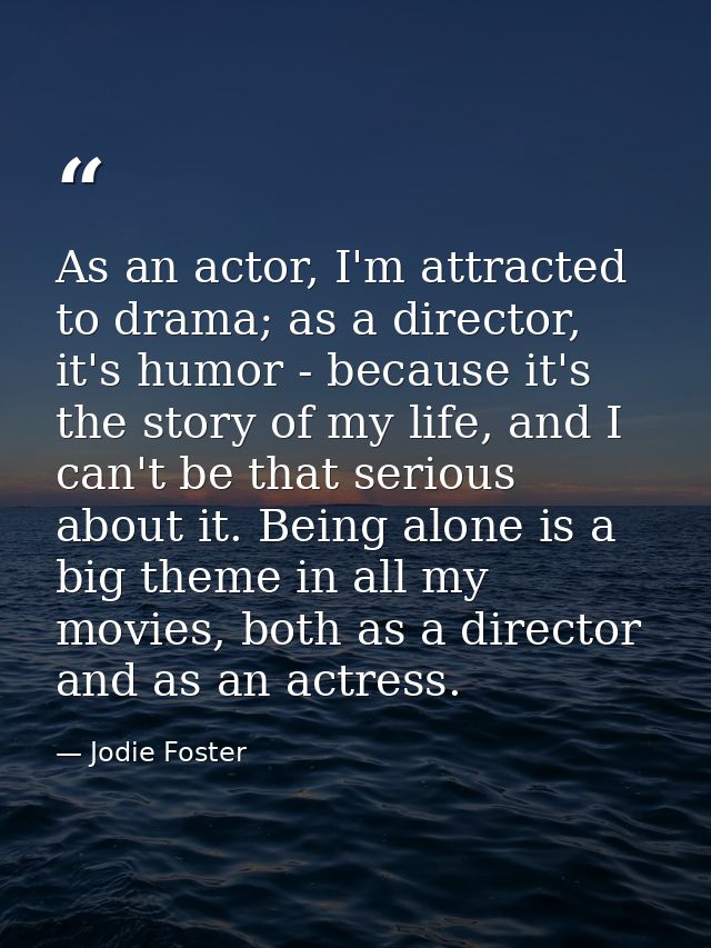 As an actor, I'm attracted to drama; as a director, it's humor - because it's the story of my life, and I can't be that  — Jodie Foster