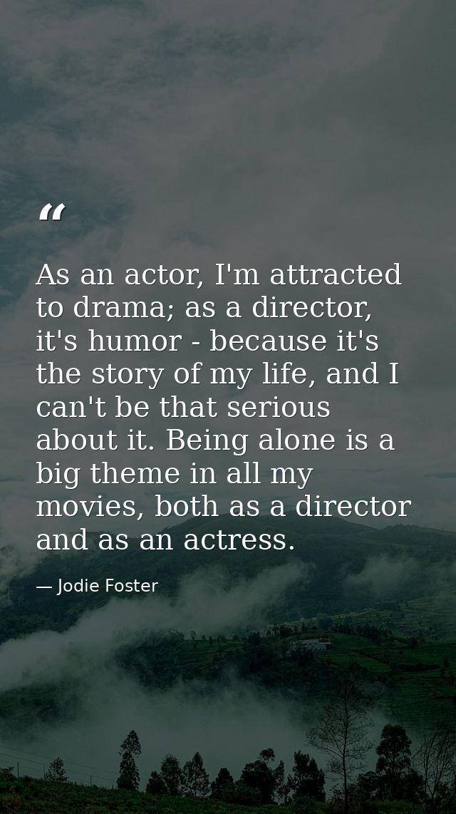 As an actor, I'm attracted to drama; as a director, it's humor - because it's the story of my life, and I can't be that  — Jodie Foster