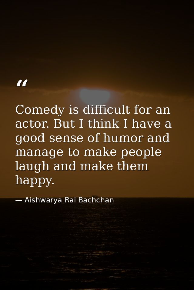 Comedy is difficult for an actor. But I think I have a good sense of humor and manage to make people laugh and make them — Aishwarya Rai Bachchan