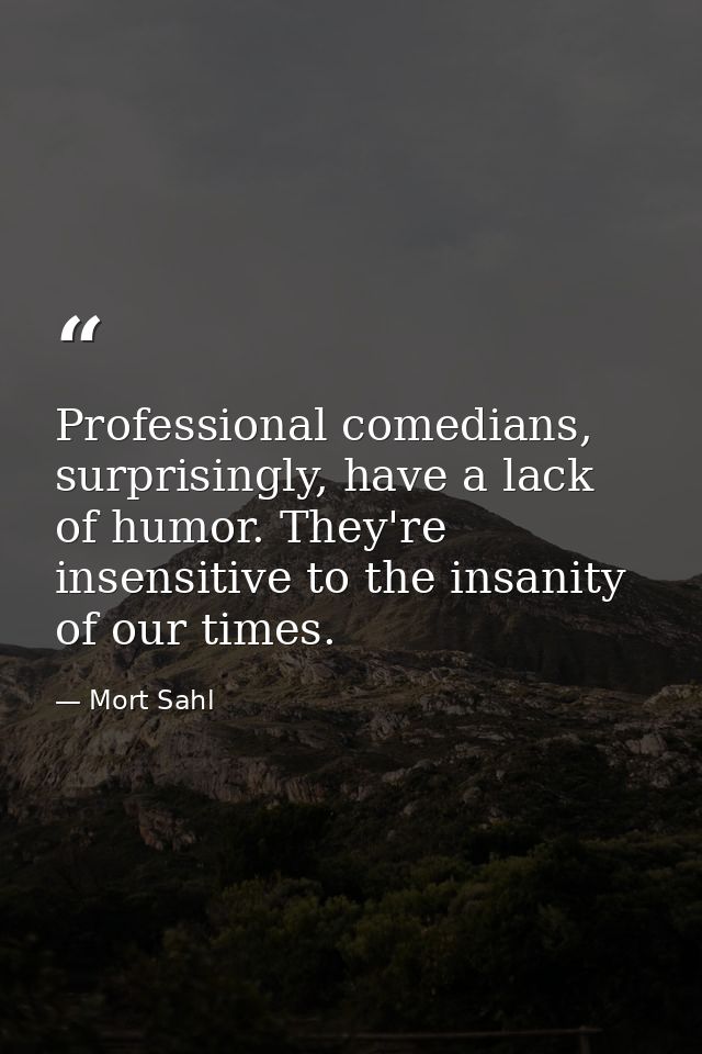 Professional comedians, surprisingly, have a lack of humor. They're insensitive to the insanity of our times. — Mort Sahl