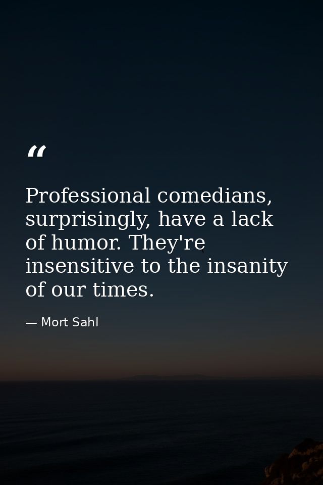 Professional comedians, surprisingly, have a lack of humor. They're insensitive to the insanity of our times. — Mort Sahl