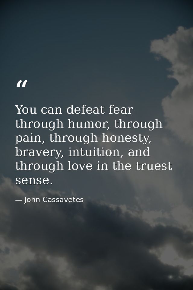 You can defeat fear through humor, through pain, through honesty, bravery, intuition, and through love in the truest sen — John Cassavetes