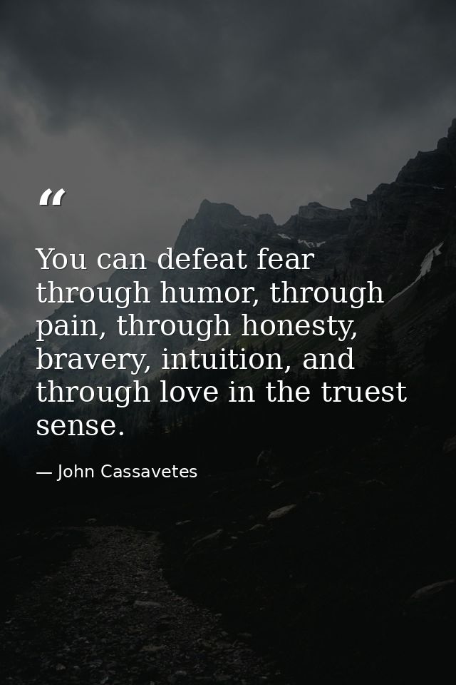 You can defeat fear through humor, through pain, through honesty, bravery, intuition, and through love in the truest sen — John Cassavetes