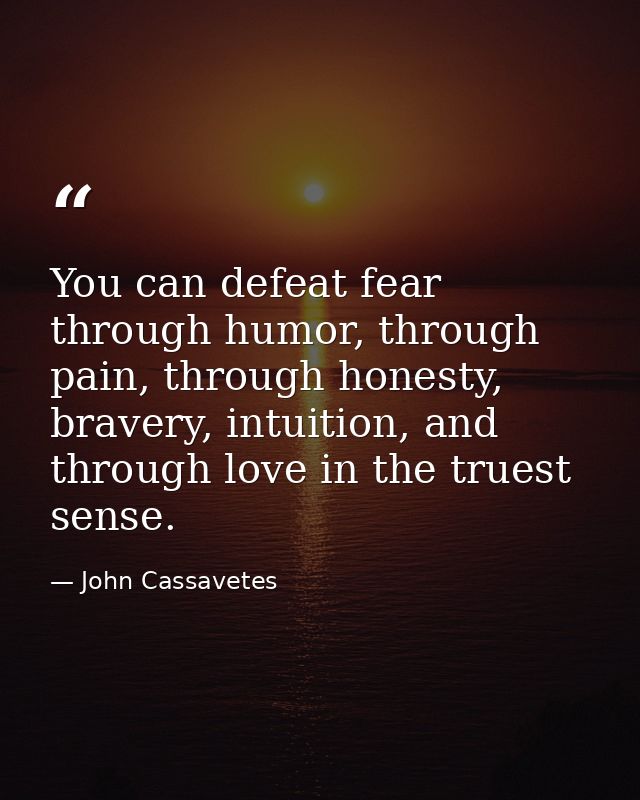You can defeat fear through humor, through pain, through honesty, bravery, intuition, and through love in the truest sen — John Cassavetes