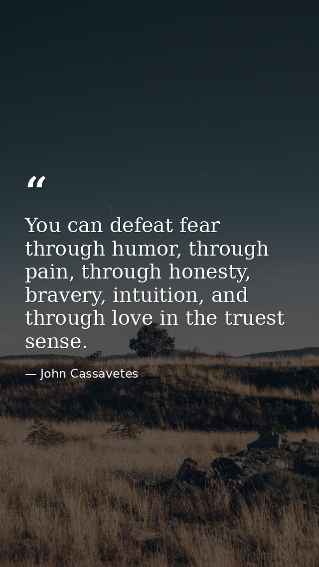 You can defeat fear through humor, through pain, through honesty, bravery, intuition, and through love in the truest sen — John Cassavetes