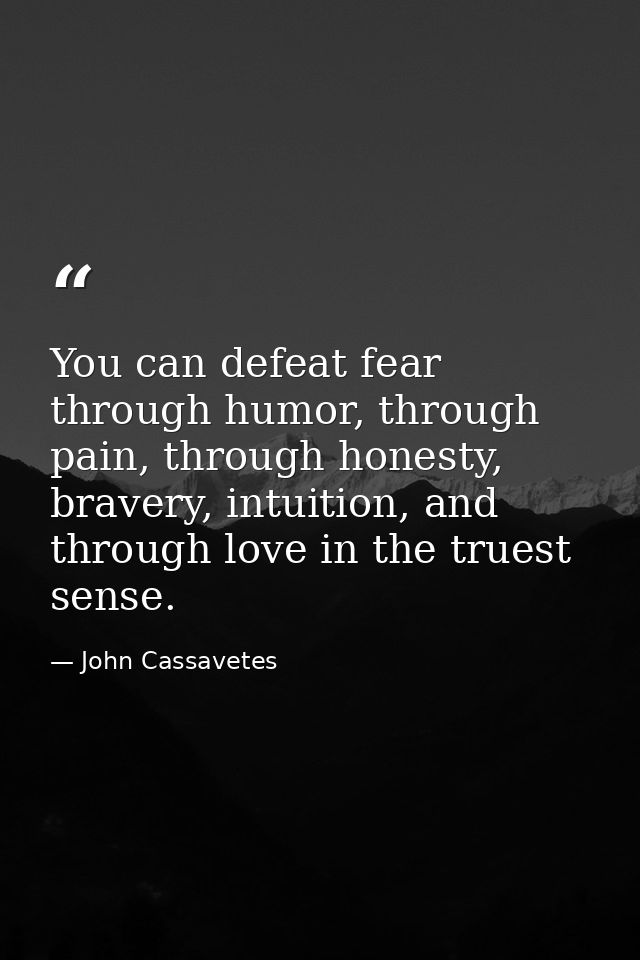 You can defeat fear through humor, through pain, through honesty, bravery, intuition, and through love in the truest sen — John Cassavetes