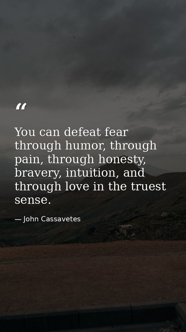 You can defeat fear through humor, through pain, through honesty, bravery, intuition, and through love in the truest sen — John Cassavetes