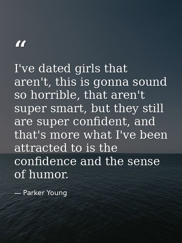I've dated girls that aren't, this is gonna sound so horrible, that aren't super smart, but they still are super confide — Parker Young