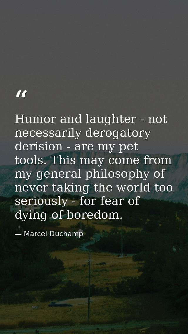 Humor and laughter - not necessarily derogatory derision - are my pet tools. This may come from my general philosophy of — Marcel Duchamp