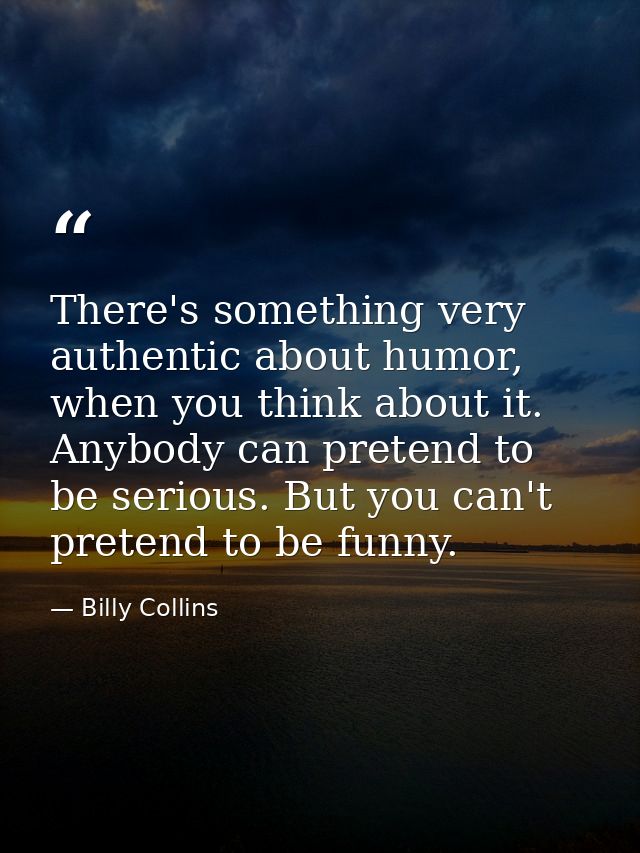 There's something very authentic about humor, when you think about it. Anybody can pretend to be serious. But you can't  — Billy Collins