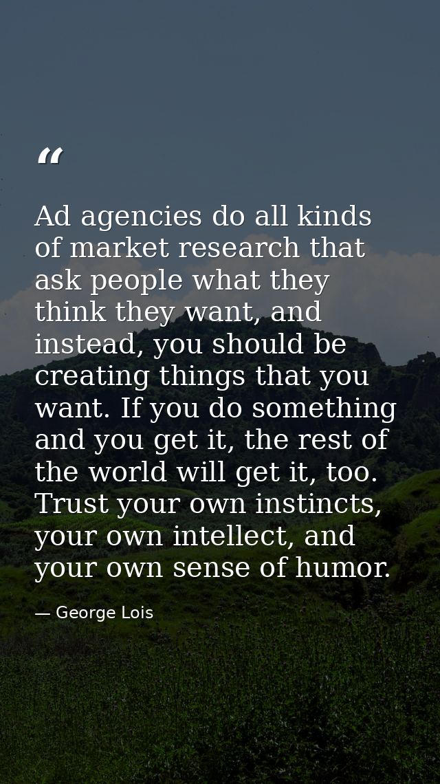 Ad agencies do all kinds of market research that ask people what they think they want, and instead, you should be creati — George Lois