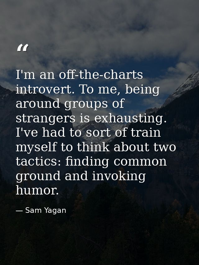 I'm an off-the-charts introvert. To me, being around groups of strangers is exhausting. I've had to sort of train myself — Sam Yagan