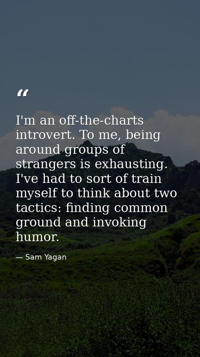 I'm an off-the-charts introvert. To me, being around groups of strangers is exhausting. I've had to sort of train myself — Sam Yagan
