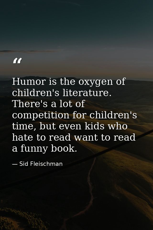 Humor is the oxygen of children's literature. There's a lot of competition for children's time, but even kids who hate t — Sid Fleischman