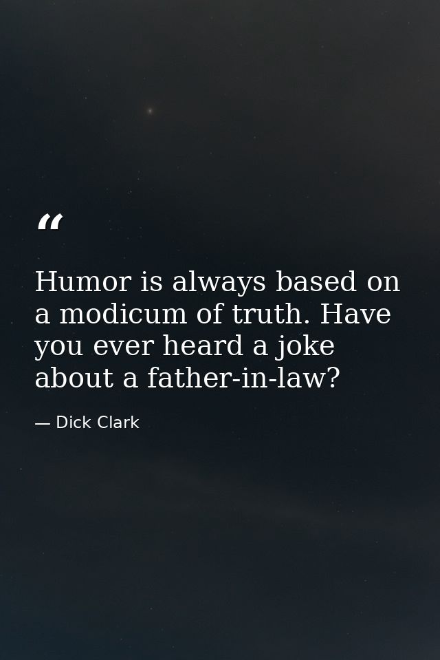 Humor is always based on a modicum of truth. Have you ever heard a joke about a father-in-law? — Dick Clark