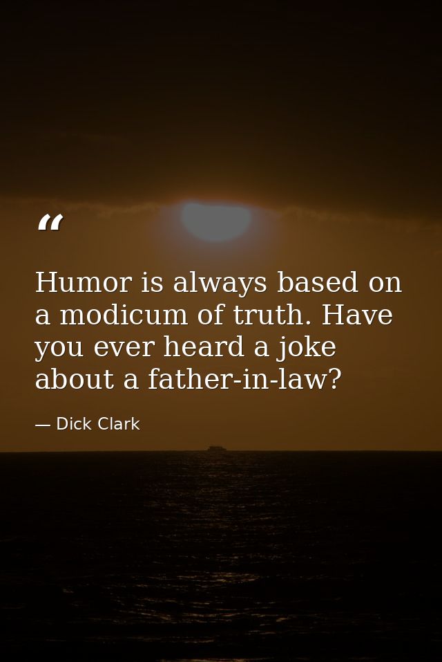 Humor is always based on a modicum of truth. Have you ever heard a joke about a father-in-law? — Dick Clark