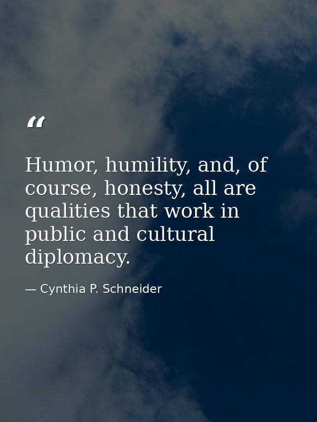 Humor, humility, and, of course, honesty, all are qualities that work in public and cultural diplomacy. — Cynthia P. Schneider