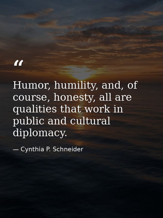 Humor, humility, and, of course, honesty, all are qualities that work in public and cultural diplomacy. — Cynthia P. Schneider