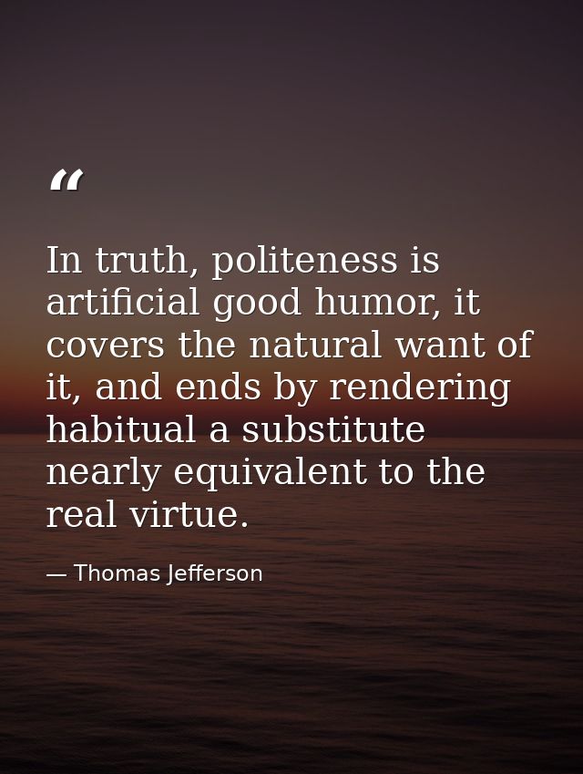 In truth, politeness is artificial good humor, it covers the natural want of it, and ends by rendering habitual a substi — Thomas Jefferson