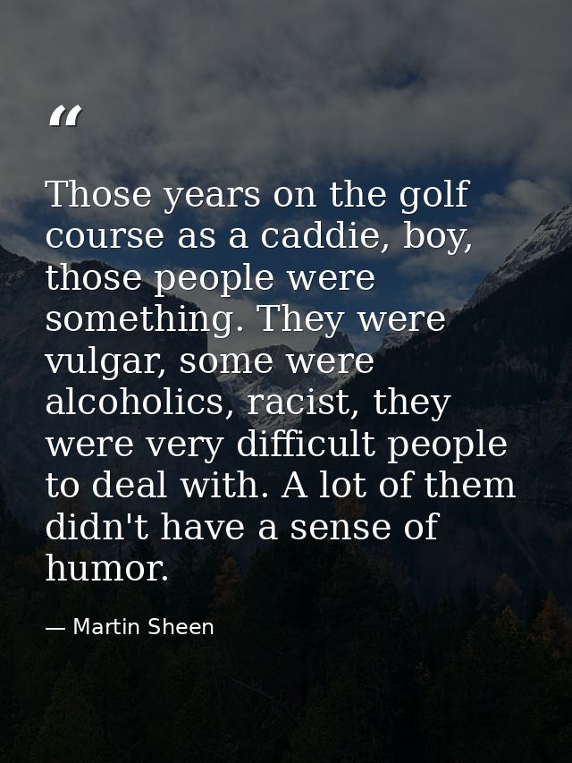 Those years on the golf course as a caddie, boy, those people were something. They were vulgar, some were alcoholics, ra — Martin Sheen